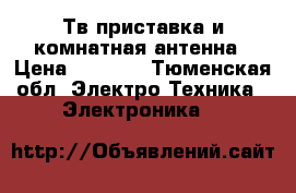 Тв-приставка и комнатная антенна › Цена ­ 1 000 - Тюменская обл. Электро-Техника » Электроника   